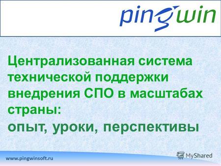 Централизованная система технической поддержки внедрения СПО в масштабах страны: опыт, уроки, перспективы www.pingwinsoft.ru.