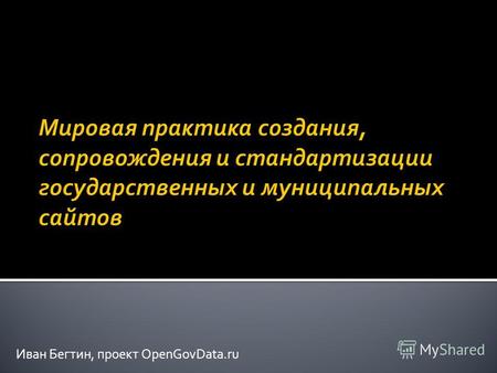Иван Бегтин, проект OpenGovData.ru. Guidelines – Руководства и стандарты OpenData - Открытые данные Accessibility - Доступность Measure website cost –