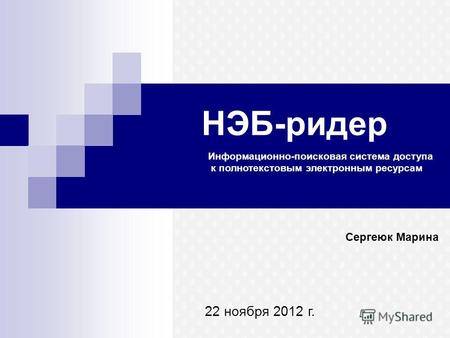 НЭБ-ридер Сергеюк Марина 22 ноября 2012 г. Информационно-поисковая система доступа к полнотекстовым электронным ресурсам.