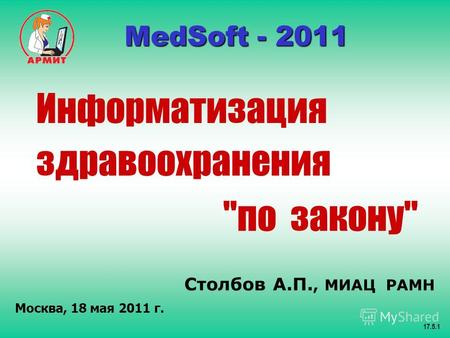 Столбов А.П., МИАЦ РАМН Москва, 18 мая 2011 г. 17.5.1 MedSoft - 2011 MedSoft - 2011 Информатизация здравоохранения по закону