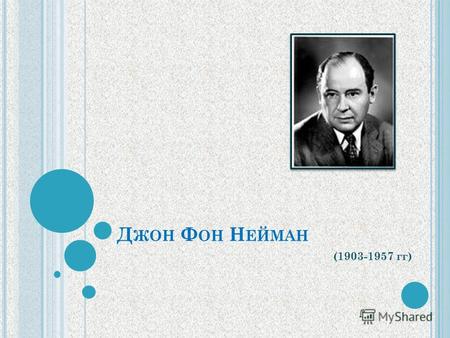 Д ЖОН Ф ОН Н ЕЙМАН (1903-1957 гг). Джон фон Нейман родился в Будапеште 28 декабря 1903 года. При рождении был назван Янош Лайош Нейман.
