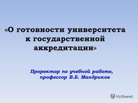 «О готовности университета к государственной аккредитации» Проректор по учебной работе, профессор В.Б. Мандриков.