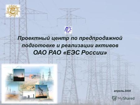 Проектный центр по предпродажной подготовке и реализации активов ОАО РАО «ЕЭС России» апрель 2008.