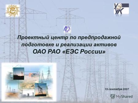 Проектный центр по предпродажной подготовке и реализации активов ОАО РАО «ЕЭС России» 19 сентября 2007.