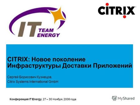 Конференция IT Energy, 27 – 30 Ноября, 2006 года Сергей Борисович Кузнецов, Citrix Systems International GmbH CITRIX: Новое поколение Инфраструктуры Доставки.