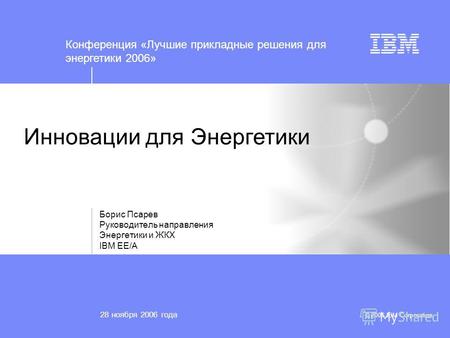 © 2006 IBM Corporation Инновации для Энергетики Борис Псарев Руководитель направления Энергетики и ЖКХ IBM EE/A 28 ноября 2006 года Конференция «Лучшие.