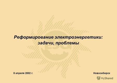 Реформирование электроэнергетики: задачи, проблемы Новосибирск 8 апреля 2002 г.