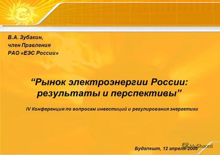 Рынок электроэнергии России: результаты и перспективы В.А. Зубакин, член Правления РАО «ЕЭС России» Будапешт, 12 апреля 2005 IV Конференция по вопросам.