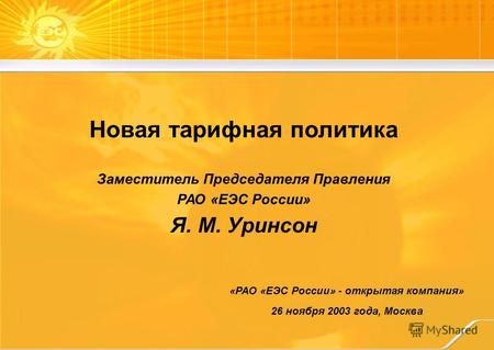 «РАО «ЕЭС России» - открытая компания» 26 ноября 2003 года, Москва Новая тарифная политика Заместитель Председателя Правления РАО «ЕЭС России» Я. М. Уринсон.