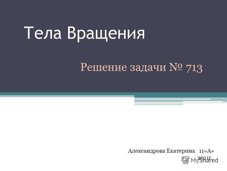 Тела Вращения Решение задачи 713 Александрова Екатерина 11»А» 2011г.