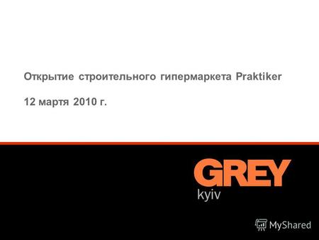© Grey CIS Werbeagentur GmbH 1 Открытие строительного гипермаркета Praktiker 12 мартя 2010 г.