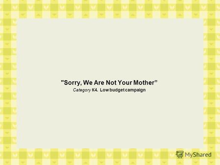 'Sorry, We Are Not Your Mother Category К4. Low budget campaign.