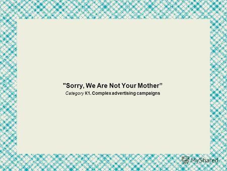 Sorry, We Are Not Your Mother Category К1. Complex advertising campaigns.