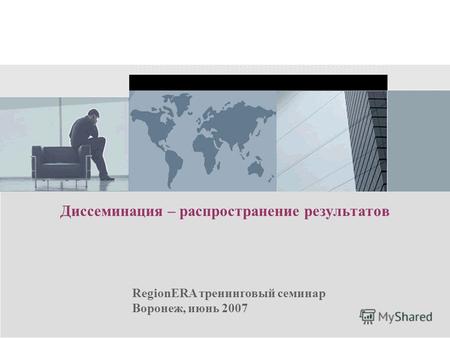 RegionERA тренинговый семинар Воронеж, июнь 2007 Диссеминация – распространение результатов.