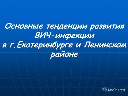 Основные тенденции развития ВИЧ-инфекции в г.Екатеринбурге и Ленинском районе.
