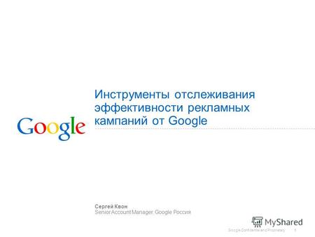 Google Confidential and Proprietary 1 Инструменты отслеживания эффективности рекламных кампаний от Google Сергей Квон Senior Account Manager, Google Россия.