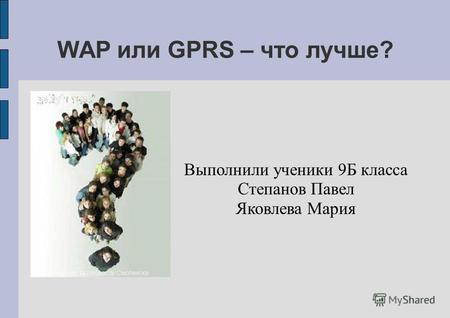 WAP или GPRS – что лучше? Выполнили ученики 9Б класса Степанов Павел Яковлева Мария.