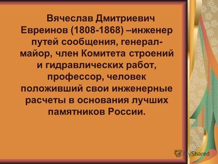 Вячеслав Дмитриевич Евреинов (1808-1868) –инженер путей сообщения, генерал- майор, член Комитета строений и гидравлических работ, профессор, человек положивший.