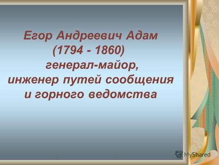 Егор Андреевич Адам (1794 - 1860) генерал-майор, инженер путей сообщения и горного ведомства.