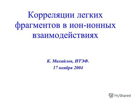 Корреляции легких фрагментов в ион-ионных взаимодействиях К. Михайлов, ИТЭФ. 17 ноября 2004.
