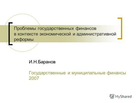 Проблемы государственных финансов в контексте экономической и административной реформы И.Н.Баранов Государственные и муниципальные финансы 2007.