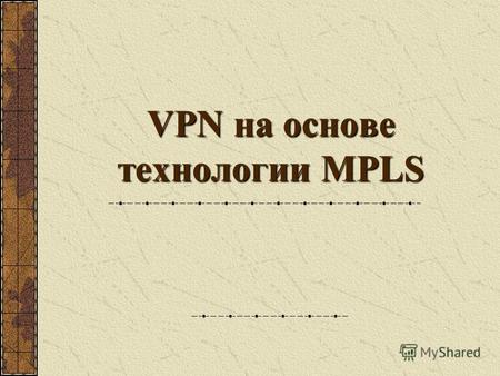 VPN на основе технологии MPLS. Технология BGP/MPLS VPN (RFC 2547) Хорошее приближение предлагаемых сервисов к свойствам сервисов частной сети: Безопасность.