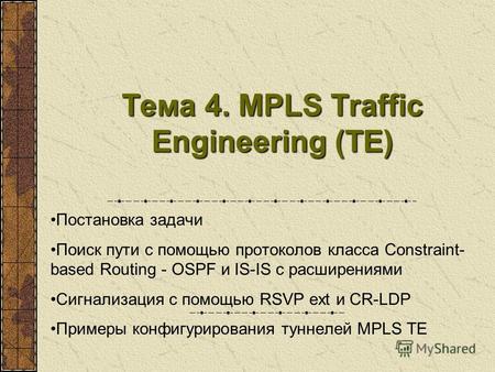 Тема 4. MPLS Traffic Engineering (TE) Постановка задачи Поиск пути с помощью протоколов класса Constraint- based Routing - OSPF и IS-IS с расширениями.