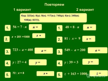 Повторяем 1 вариант2 вариант 56 = 7 n 1. n = z + 251 =1000 2.2. z = 723 – a = 400 3.3. a = y : 27 = 4 4.4. y = 72 : x = 8 5.5. x = n = 81 : x = 9 2.2.