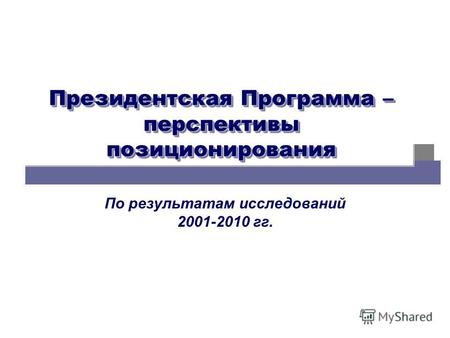 Президентская Программа – перспективы позиционирования По результатам исследований 2001-2010 гг.