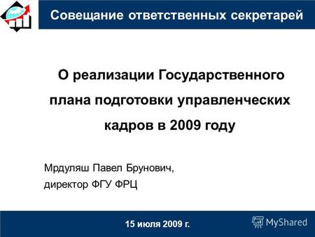 Совещание ответственных секретарей 15 июля 2009 г. О реализации Государственного плана подготовки управленческих кадров в 2009 году Мрдуляш Павел Брунович,