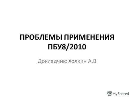 ПРОБЛЕМЫ ПРИМЕНЕНИЯ ПБУ8/2010 Докладчик: Холкин А.В.