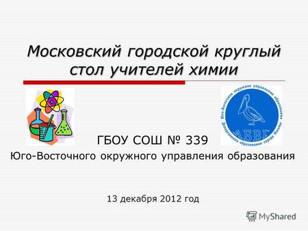 Московский городской круглый стол учителей химии ГБОУ СОШ 339 Юго-Восточного окружного управления образования 13 декабря 2012 год.