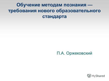Обучение методам познания требования нового образовательного стандарта П.А. Оржековский.