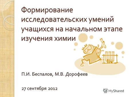 Формирование исследовательских умений учащихся на начальном этапе изучения химии П. И. Беспалов, М. В. Дорофеев 27 сентября 2012.