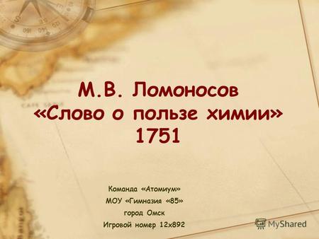 Команда «Атомиум» МОУ «Гимназия «85» город Омск Игровой номер 12x892 М.В. Ломоносов «Слово о пользе химии» 1751.