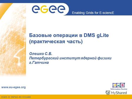 EGEE-II INFSO-RI-031688 Enabling Grids for E-sciencE www.eu-egee.org Базовые операции в DMS gLite (практическая часть) Олешко С.Б. Петербургский институт.