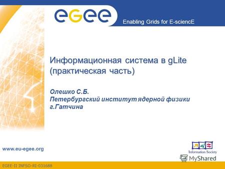 EGEE-II INFSO-RI-031688 Enabling Grids for E-sciencE www.eu-egee.org Информационная система в gLite (практическая часть) Олешко С.Б. Петербургский институт.