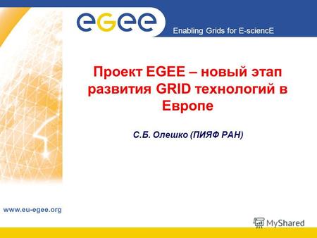Enabling Grids for E-sciencE www.eu-egee.org Проект EGEE – новый этап развития GRID технологий в Европе С.Б. Олешко (ПИЯФ РАН)
