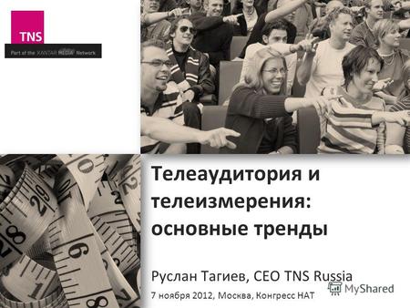Телеаудитория и телеизмерения: основные тренды Руслан Тагиев, CEO TNS Russia 7 ноября 2012, Москва, Конгресс НАТ.