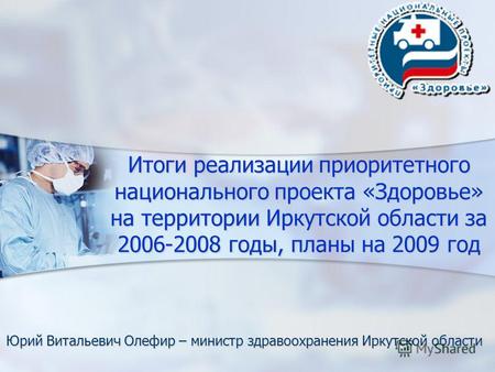 Итоги реализации приоритетного национального проекта «Здоровье» на территории Иркутской области за 2006-2008 годы, планы на 2009 год Юрий Витальевич Олефир.