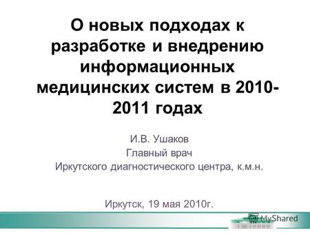 О новых подходах к разработке и внедрению информационных медицинских систем в 2010- 2011 годах И.В. Ушаков Главный врач Иркутского диагностического центра,