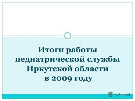 Итоги работы педиатрической службы Иркутской области в 2009 году.