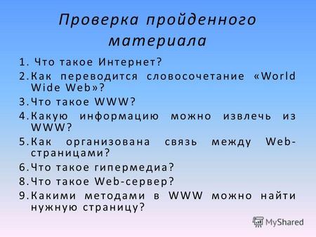 Проверка пройденного материала 1. Что такое Интернет? 2.Как переводится словосочетание «World Wide Web»? 3.Что такое WWW? 4.Какую информацию можно извлечь.