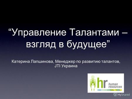 Управление Талантами – взгляд в будущее Катерина Лапшинова, Менеджер по развитию талантов, JTI Украина.