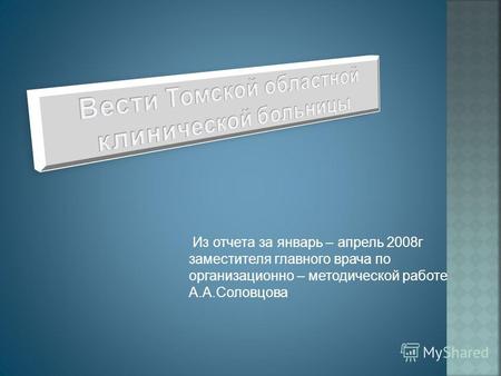 Из отчета за январь – апрель 2008г заместителя главного врача по организационно – методической работе А.А.Соловцова.