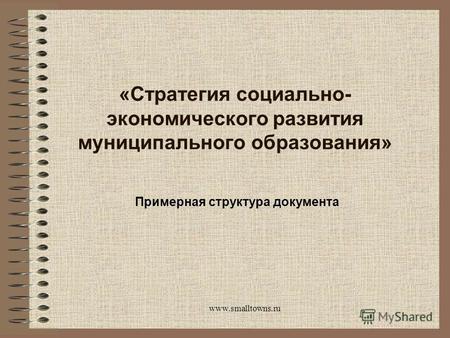 Www.smalltowns.ru «Стратегия социально- экономического развития муниципального образования» Примерная структура документа.