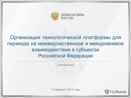 МИНКОМСВЯЗЬ РОССИИ 10 февраля 2012 года г. Екатеринбург Организация технологической платформы для перехода на межведомственное и межуровневое взаимодействие.