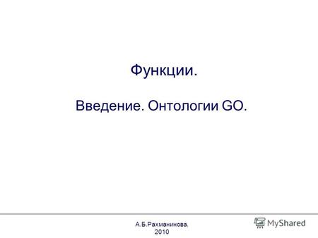 Функции. Введение. Онтологии GO. А.Б.Рахманинова, 2010.
