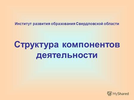 Институт развития образования Свердловской области Структура компонентов деятельности.