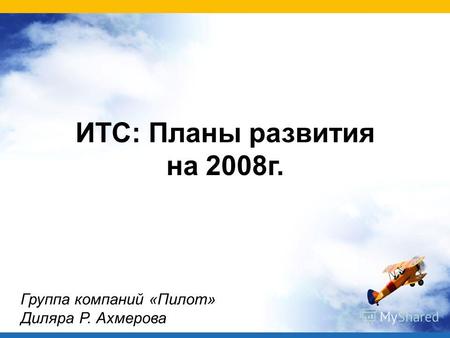 ИТС: Планы развития на 2008г. Группа компаний «Пилот» Диляра Р. Ахмерова.